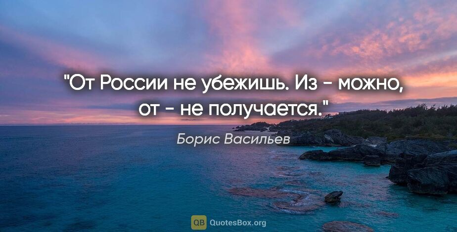 Борис Васильев цитата: "От России не убежишь. "Из" - можно, "от" - не получается."