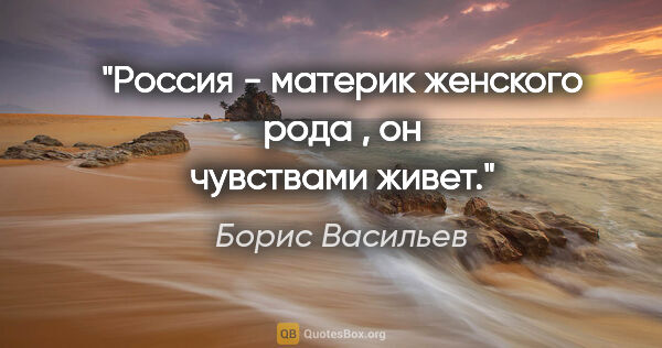 Борис Васильев цитата: "Россия - материк женского рода , он чувствами живет."