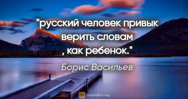 Борис Васильев цитата: "русский человек привык верить словам , как ребенок."