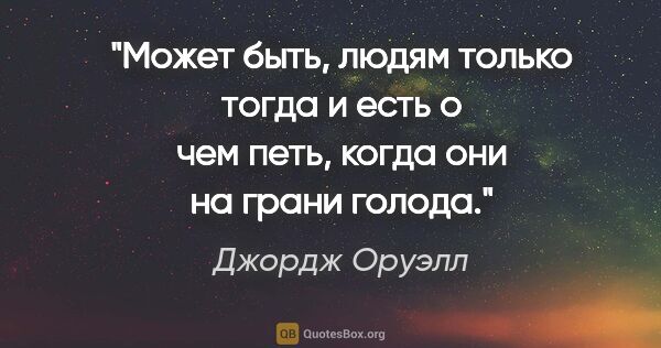 Джордж Оруэлл цитата: "Может быть, людям только тогда и есть о чем петь, когда они на..."