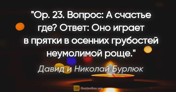 Давид и Николай Бурлюк цитата: "Op. 23. Вопрос:

А счастье где?

Ответ:

Оно играет в прятки в..."