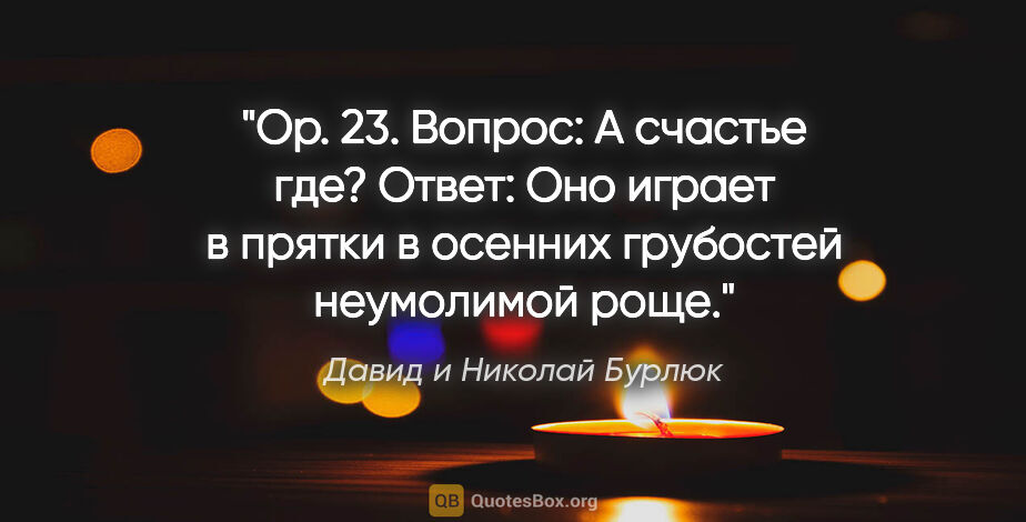Давид и Николай Бурлюк цитата: "Op. 23. Вопрос:

А счастье где?

Ответ:

Оно играет в прятки в..."