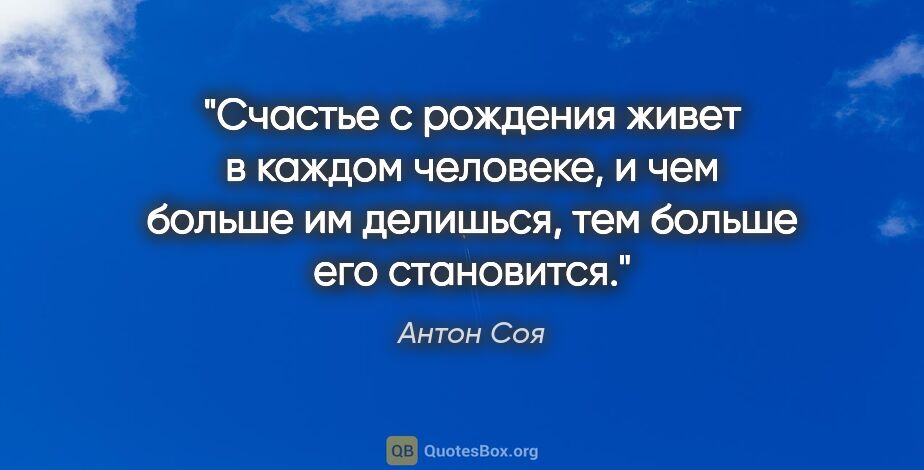 Антон Соя цитата: "Счастье с рождения живет в каждом человеке, и чем больше им..."