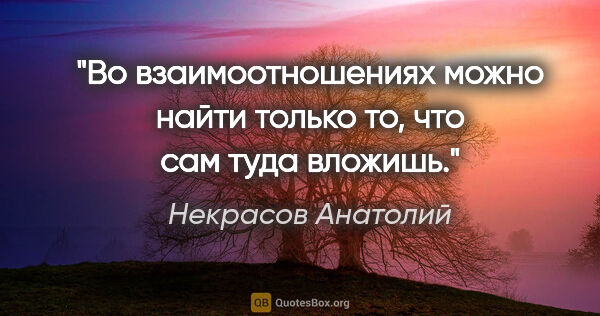 Некрасов Анатолий цитата: "Во взаимоотношениях можно найти только то, что сам туда вложишь."