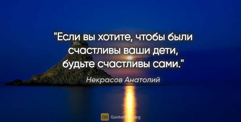 Некрасов Анатолий цитата: "Если вы хотите, чтобы были счастливы ваши дети, будьте..."