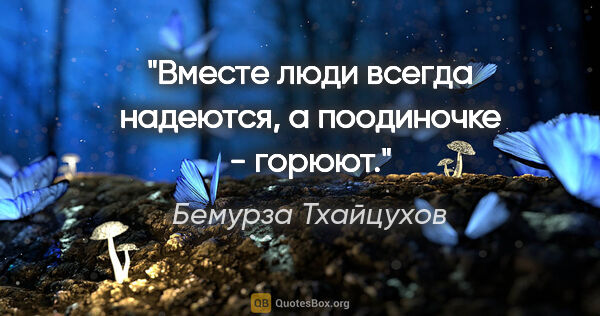 Бемурза Тхайцухов цитата: ""Вместе люди всегда надеются, а поодиночке - горюют"."