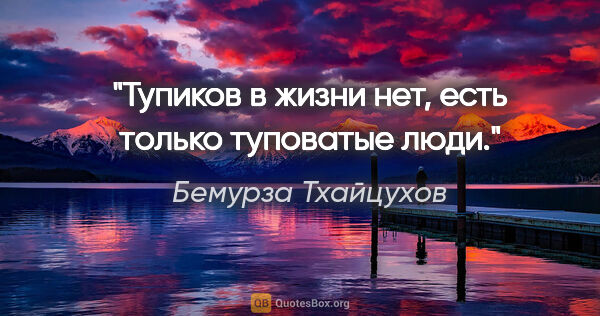 Бемурза Тхайцухов цитата: ""Тупиков в жизни нет, есть только туповатые люди"."