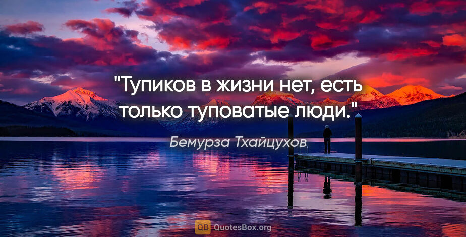 Бемурза Тхайцухов цитата: ""Тупиков в жизни нет, есть только туповатые люди"."