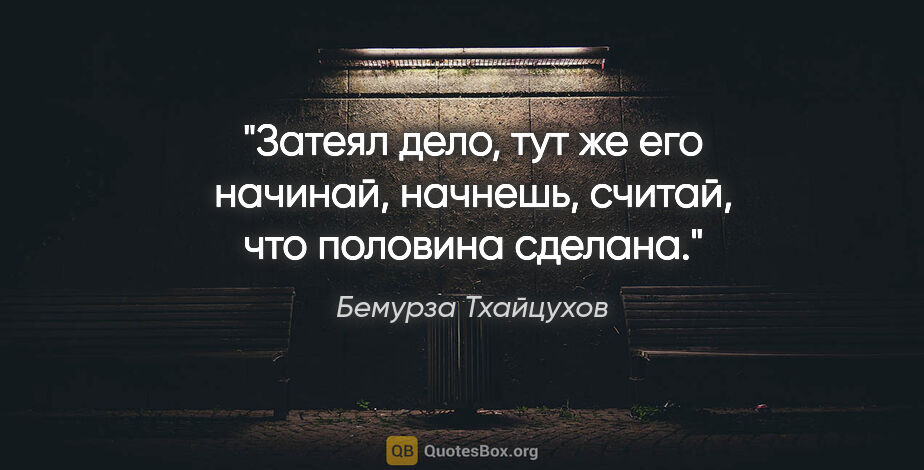 Бемурза Тхайцухов цитата: ""Затеял дело, тут же его начинай, начнешь, считай, что..."