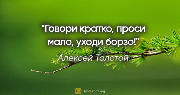 Алексей Толстой цитата: "Говори кратко, проси мало, уходи борзо!"