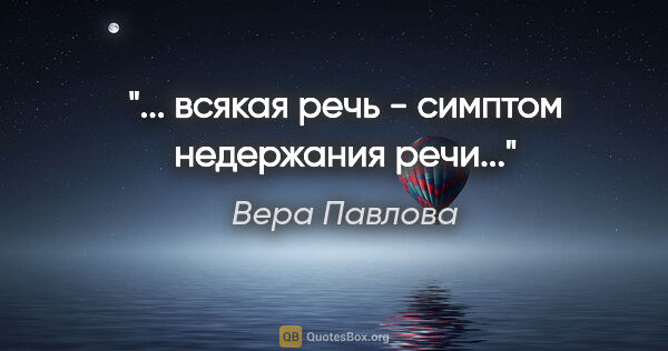 Вера Павлова цитата: "... всякая речь - симптом недержания речи..."