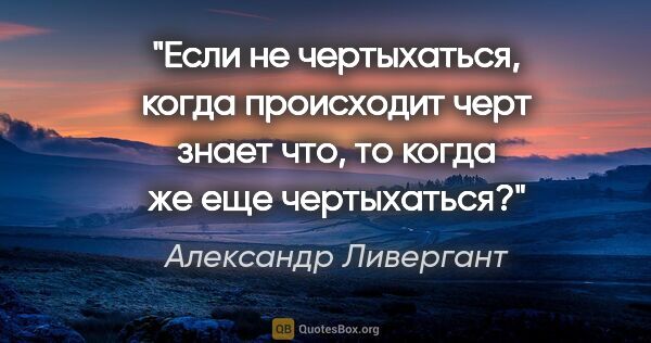 Александр Ливергант цитата: "Если не чертыхаться, когда происходит черт знает что, то когда..."