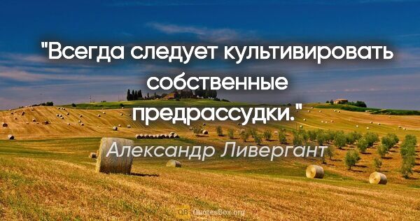 Александр Ливергант цитата: "Всегда следует культивировать собственные предрассудки."