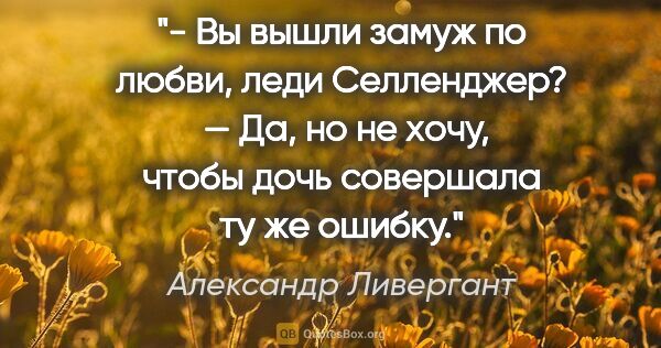 Александр Ливергант цитата: "- Вы вышли замуж по любви, леди Селленджер? 

— Да, но не..."