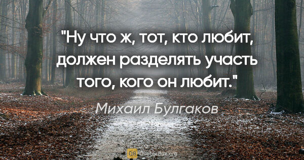Михаил Булгаков цитата: ""Ну что ж, тот, кто любит, должен разделять участь того, кого..."