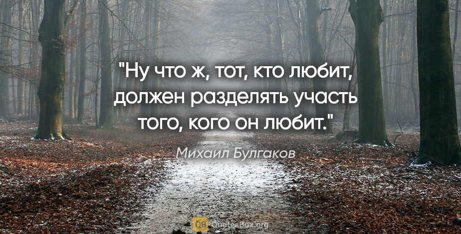 Михаил Булгаков цитата: ""Ну что ж, тот, кто любит, должен разделять участь того, кого..."