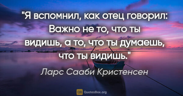 Ларс Сааби Кристенсен цитата: "Я вспомнил, как отец говорил: Важно не то, что ты видишь, а..."