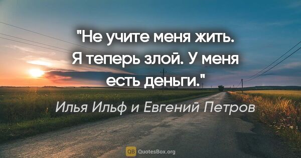 Илья Ильф и Евгений Петров цитата: "Не учите меня жить. Я теперь злой. У меня есть деньги."