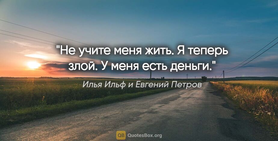 Илья Ильф и Евгений Петров цитата: "Не учите меня жить. Я теперь злой. У меня есть деньги."