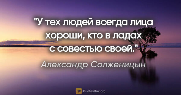 Александр Солженицын цитата: "У тех людей всегда лица хороши, кто в ладах с совестью своей."