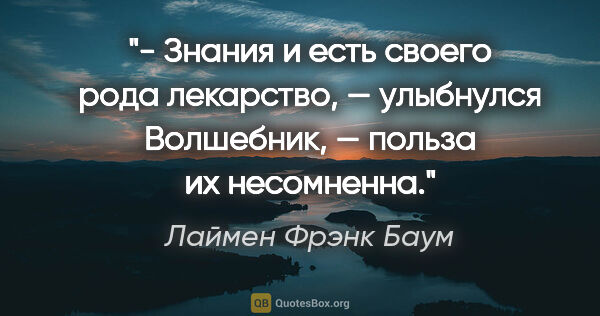 Лаймен Фрэнк Баум цитата: "- Знания и есть своего рода лекарство, — улыбнулся Волшебник,..."