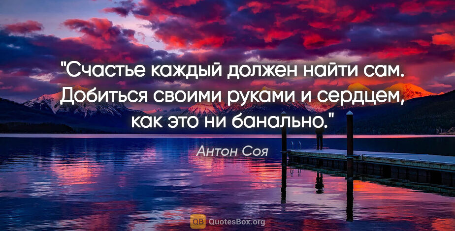 Антон Соя цитата: "Счастье каждый должен найти сам. Добиться своими руками и..."