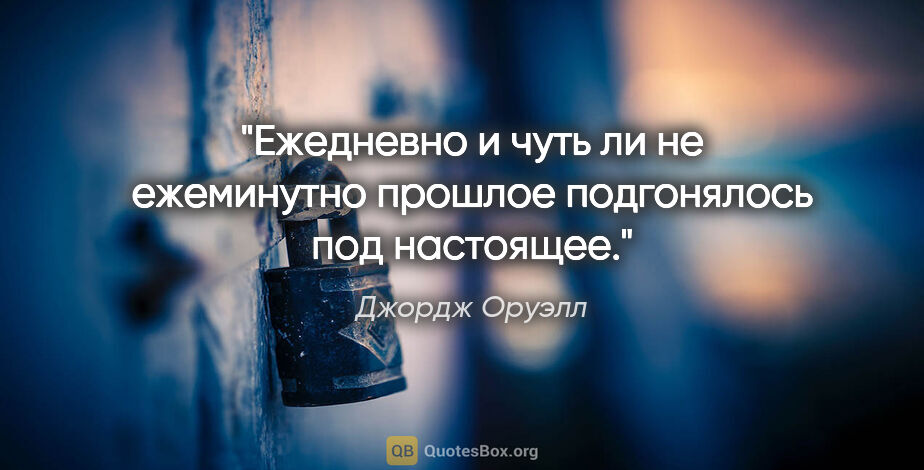 Джордж Оруэлл цитата: "Ежедневно и чуть ли не ежеминутно прошлое подгонялось под..."