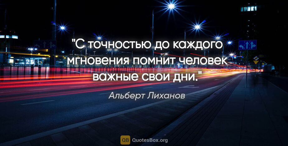 Альберт Лиханов цитата: "С точностью до каждого мгновения помнит человек важные свои дни."