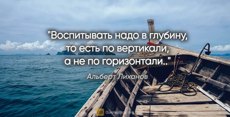 Альберт Лиханов цитата: "Воспитывать надо в глубину, то есть по вертикали, а не по..."