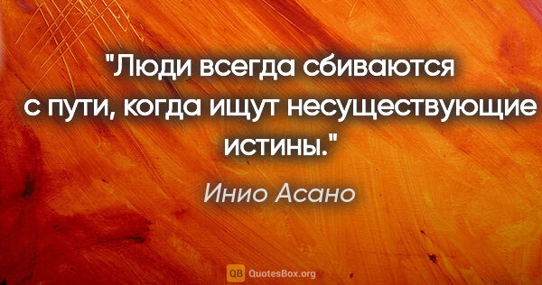 Инио Асано цитата: "Люди всегда сбиваются с пути, когда ищут несуществующие истины."