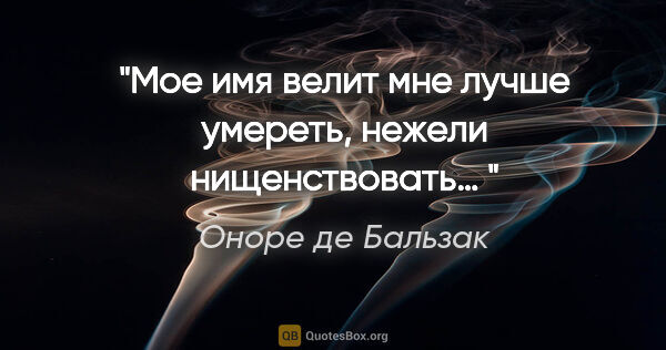 Оноре де Бальзак цитата: ""Мое имя велит мне лучше умереть, нежели нищенствовать… ""