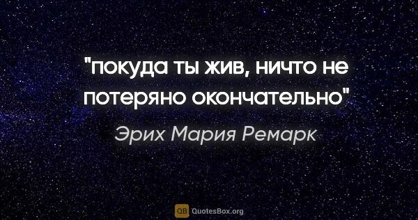 Эрих Мария Ремарк цитата: "покуда ты жив, ничто не потеряно окончательно"