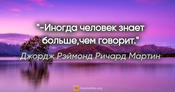 Джордж Рэймонд Ричард Мартин цитата: "-Иногда человек знает больше,чем говорит."