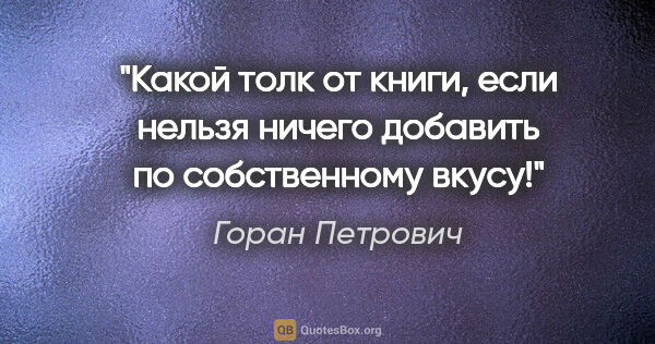 Горан Петрович цитата: "Какой толк от книги, если нельзя ничего добавить по..."