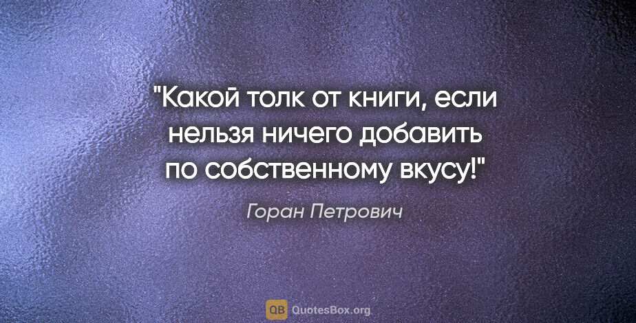 Горан Петрович цитата: "Какой толк от книги, если нельзя ничего добавить по..."
