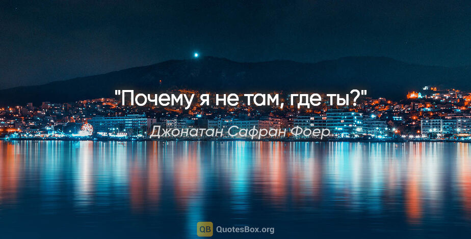 Джонатан Сафран Фоер цитата: "Почему я не там, где ты?"