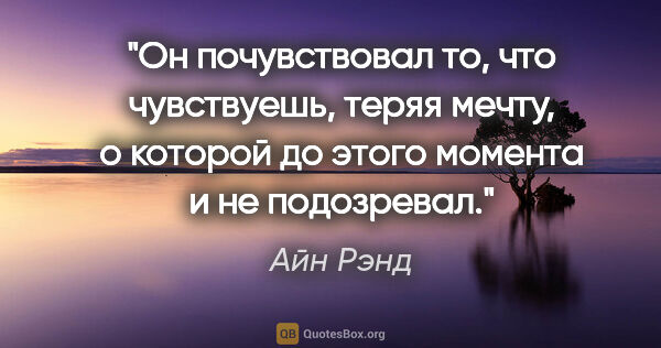 Айн Рэнд цитата: "Он почувствовал то, что чувствуешь, теряя мечту, о которой до..."