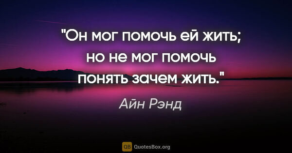 Айн Рэнд цитата: "Он мог помочь ей жить; но не мог помочь понять зачем жить."