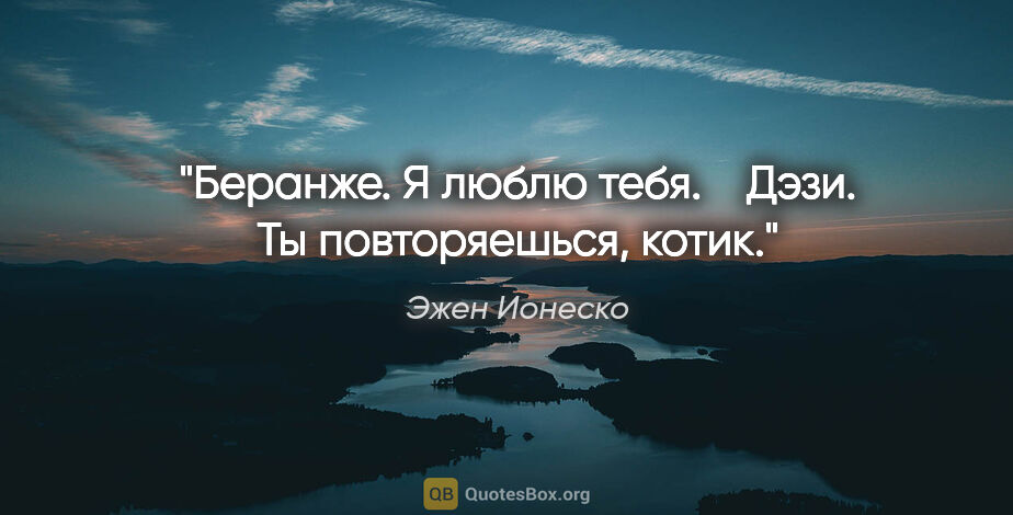 Эжен Ионеско цитата: "Беранже. Я люблю тебя.

   Дэзи. Ты повторяешься, котик."