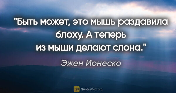 Эжен Ионеско цитата: "Быть может, это мышь раздавила блоху. А теперь из мыши делают..."