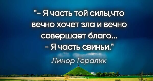 Линор Горалик цитата: "- Я часть той силы,что вечно хочет зла и вечно совершает..."