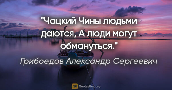 Грибоедов Александр Сергеевич цитата: "Чацкий

Чины людьми даются,

А люди могут обмануться."
