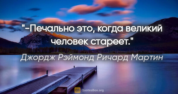 Джордж Рэймонд Ричард Мартин цитата: "-Печально это, когда великий человек стареет."