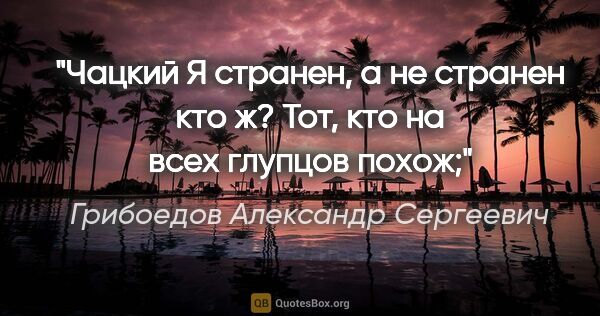 Грибоедов Александр Сергеевич цитата: "Чацкий

Я странен, а не странен кто ж?

Тот, кто на всех..."