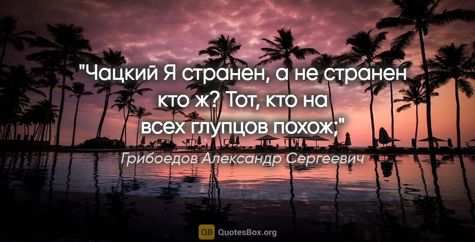 Грибоедов Александр Сергеевич цитата: "Чацкий

Я странен, а не странен кто ж?

Тот, кто на всех..."