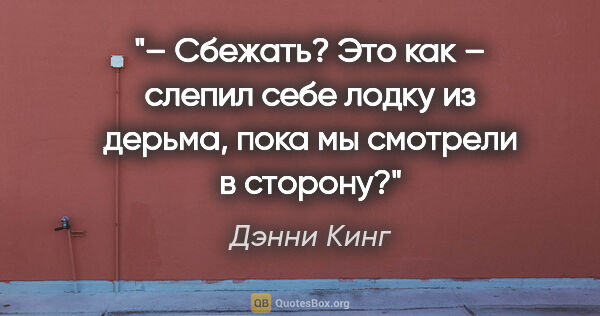 Дэнни Кинг цитата: "– Сбежать? Это как – слепил себе лодку из дерьма, пока мы..."