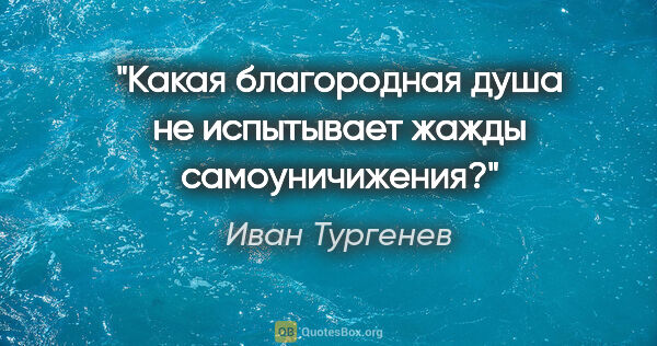 Иван Тургенев цитата: "Какая благородная душа не испытывает жажды самоуничижения?"