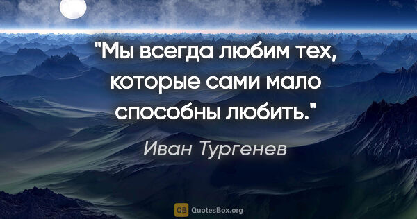 Иван Тургенев цитата: "Мы всегда любим тех, которые сами мало способны любить."