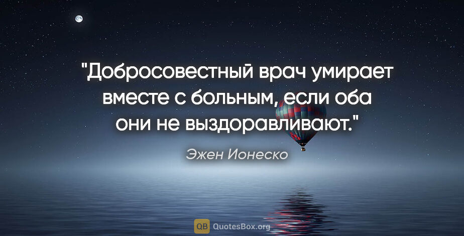 Эжен Ионеско цитата: "Добросовестный врач умирает вместе с больным, если оба они не..."