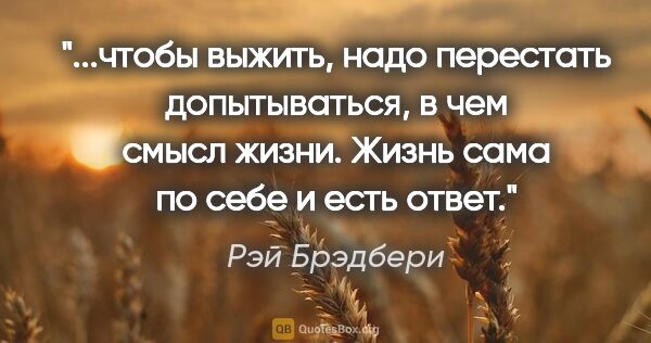 Рэй Брэдбери цитата: "чтобы выжить, надо перестать допытываться, в чем смысл жизни...."